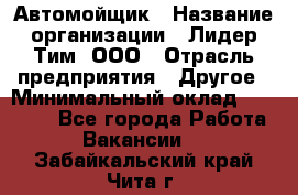 Автомойщик › Название организации ­ Лидер Тим, ООО › Отрасль предприятия ­ Другое › Минимальный оклад ­ 19 000 - Все города Работа » Вакансии   . Забайкальский край,Чита г.